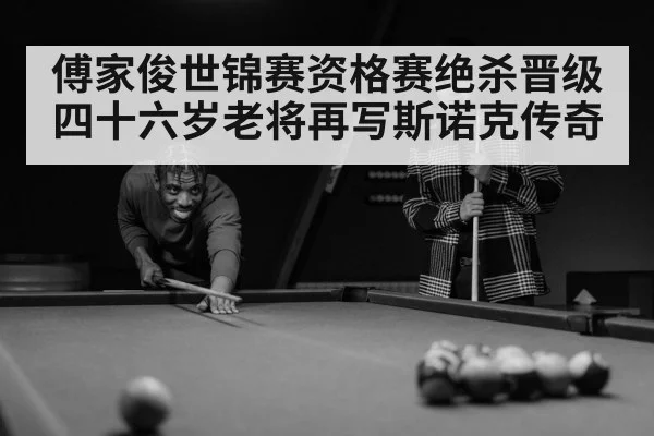 傅家俊世锦赛资格赛绝杀晋级 四十六岁老将再写斯诺克传奇
