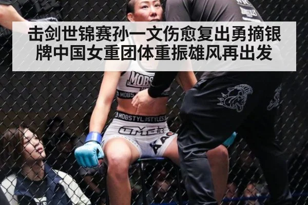 击剑世锦赛孙一文伤愈复出勇摘银牌中国女重团体重振雄风再出发