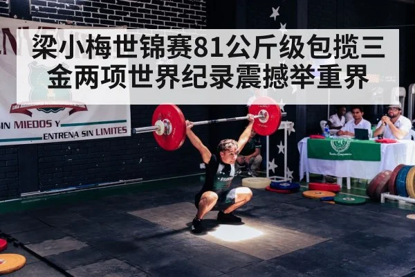 梁小梅世锦赛81公斤级包揽三金两项世界纪录震撼举重界
