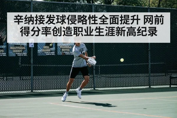 辛纳接发球侵略性全面提升 网前得分率创造职业生涯新高纪录
