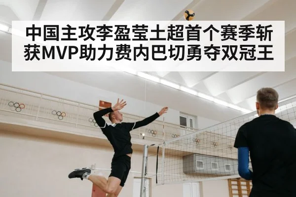 中国主攻李盈莹土超首个赛季斩获MVP助力费内巴切勇夺双冠王