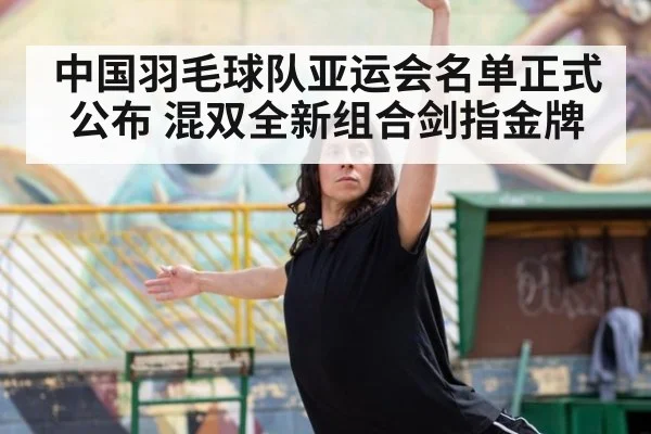 中国羽毛球队亚运会名单正式公布 混双全新组合剑指金牌