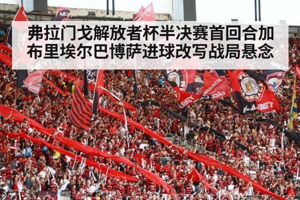 弗拉门戈解放者杯半决赛首回合加布里埃尔巴博萨进球改写战局悬念