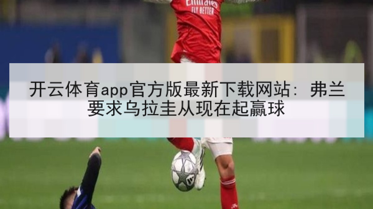 开云体育app官方版最新下载网站: 弗兰要求乌拉圭从现在起赢球 开云体育app官方版最新下载网站: 弗兰要求乌拉圭从现在起赢球