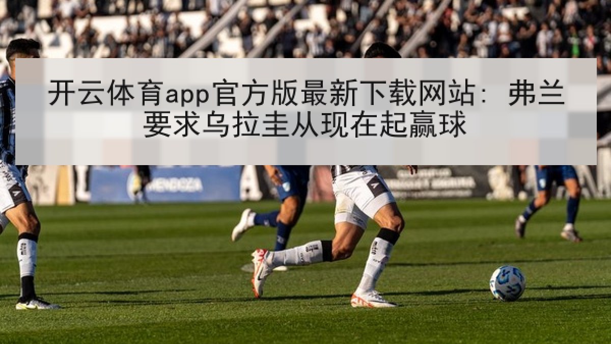 开云体育app官方版最新下载网站: 弗兰要求乌拉圭从现在起赢球 开云体育app官方版最新下载网站: 弗兰要求乌拉圭从现在起赢球